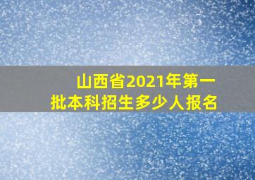 山西省2021年第一批本科招生多少人报名