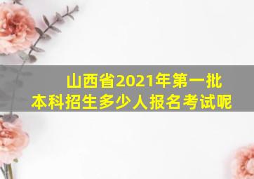 山西省2021年第一批本科招生多少人报名考试呢