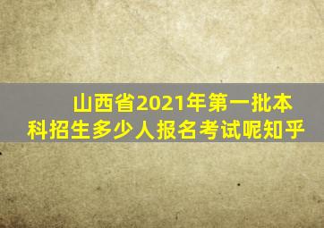 山西省2021年第一批本科招生多少人报名考试呢知乎