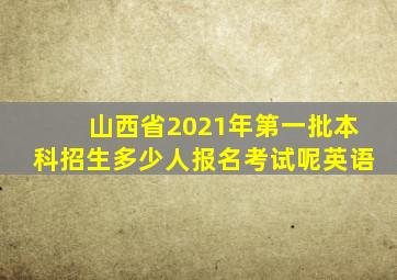 山西省2021年第一批本科招生多少人报名考试呢英语