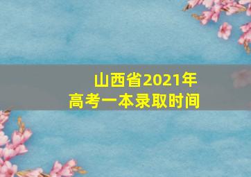 山西省2021年高考一本录取时间