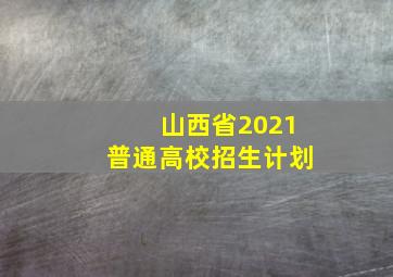 山西省2021普通高校招生计划