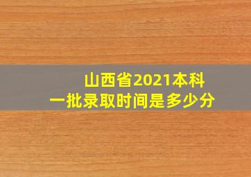 山西省2021本科一批录取时间是多少分