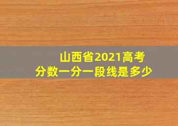 山西省2021高考分数一分一段线是多少