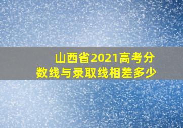 山西省2021高考分数线与录取线相差多少