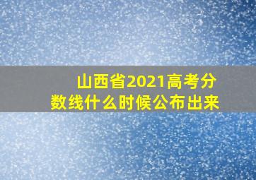 山西省2021高考分数线什么时候公布出来