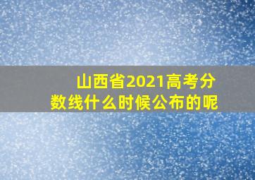 山西省2021高考分数线什么时候公布的呢