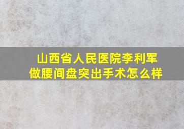 山西省人民医院李利军做腰间盘突出手术怎么样