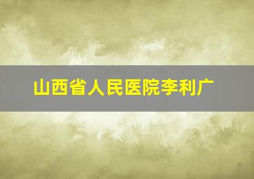 山西省人民医院李利广