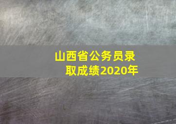 山西省公务员录取成绩2020年