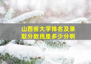 山西省大学排名及录取分数线是多少分啊