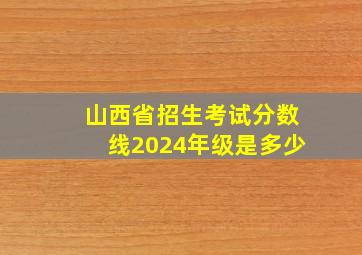 山西省招生考试分数线2024年级是多少