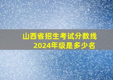 山西省招生考试分数线2024年级是多少名