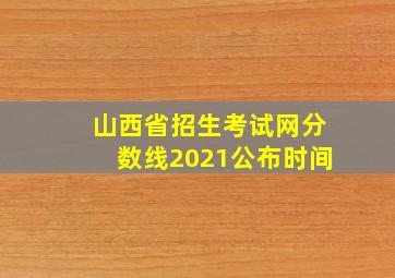 山西省招生考试网分数线2021公布时间