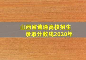 山西省普通高校招生录取分数线2020年