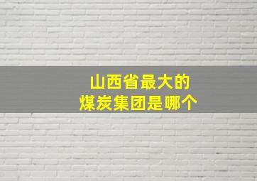 山西省最大的煤炭集团是哪个