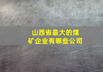 山西省最大的煤矿企业有哪些公司