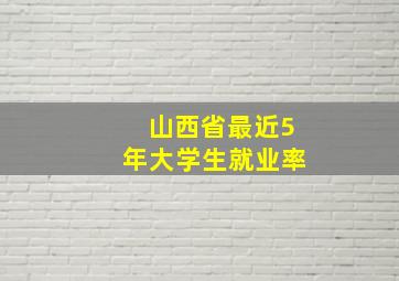 山西省最近5年大学生就业率