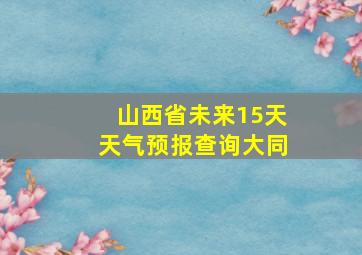 山西省未来15天天气预报查询大同