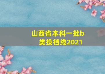 山西省本科一批b类投档线2021