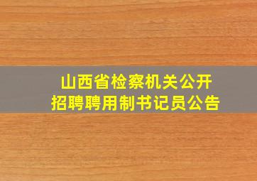 山西省检察机关公开招聘聘用制书记员公告