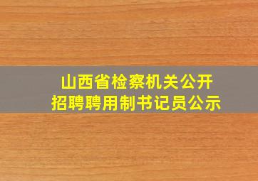 山西省检察机关公开招聘聘用制书记员公示