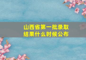 山西省第一批录取结果什么时候公布