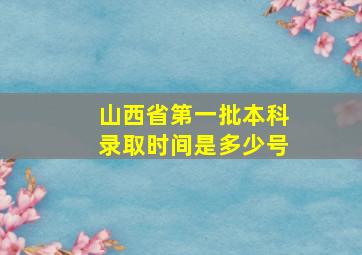 山西省第一批本科录取时间是多少号