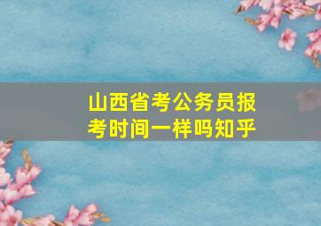 山西省考公务员报考时间一样吗知乎