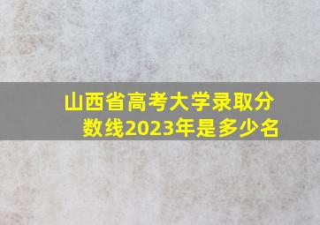 山西省高考大学录取分数线2023年是多少名