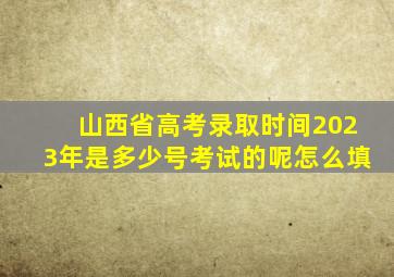 山西省高考录取时间2023年是多少号考试的呢怎么填