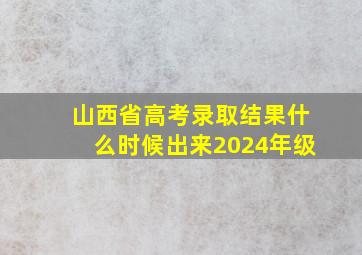 山西省高考录取结果什么时候出来2024年级