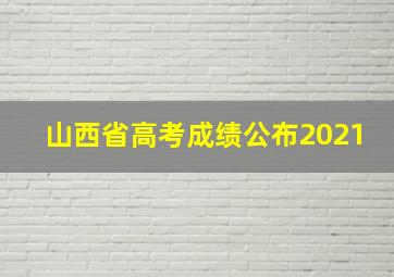 山西省高考成绩公布2021