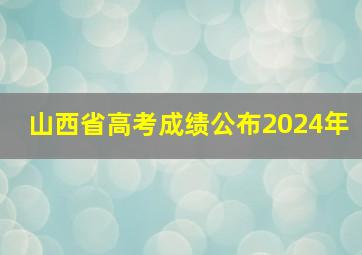 山西省高考成绩公布2024年