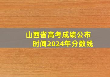 山西省高考成绩公布时间2024年分数线