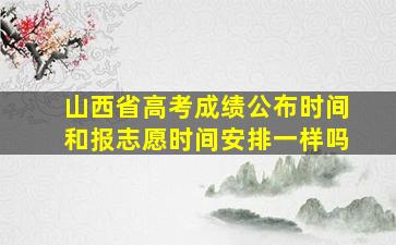 山西省高考成绩公布时间和报志愿时间安排一样吗