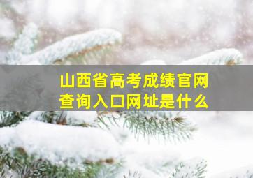 山西省高考成绩官网查询入口网址是什么