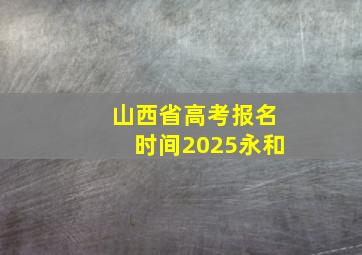 山西省高考报名时间2025永和