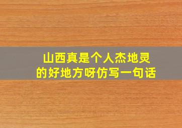 山西真是个人杰地灵的好地方呀仿写一句话