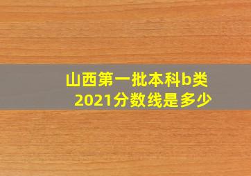 山西第一批本科b类2021分数线是多少