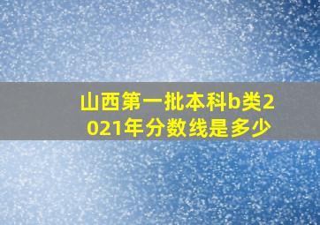 山西第一批本科b类2021年分数线是多少