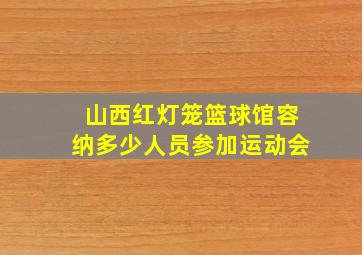 山西红灯笼篮球馆容纳多少人员参加运动会