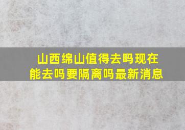 山西绵山值得去吗现在能去吗要隔离吗最新消息