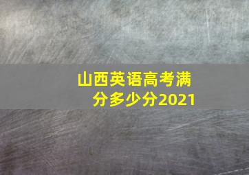 山西英语高考满分多少分2021