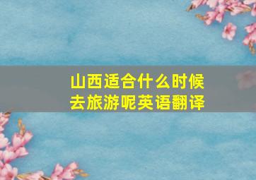 山西适合什么时候去旅游呢英语翻译