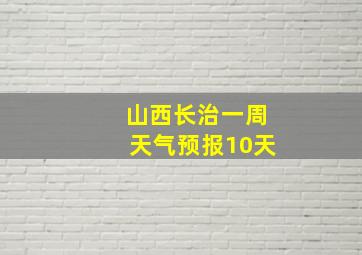 山西长治一周天气预报10天