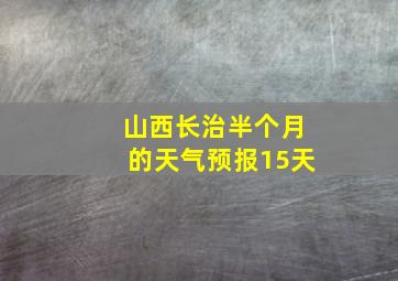 山西长治半个月的天气预报15天