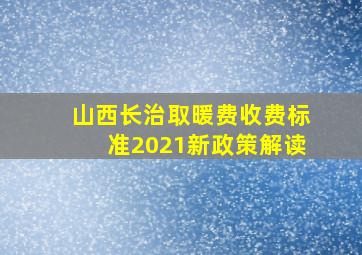 山西长治取暖费收费标准2021新政策解读