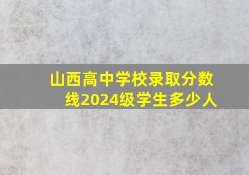 山西高中学校录取分数线2024级学生多少人