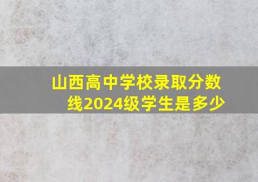 山西高中学校录取分数线2024级学生是多少